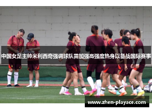 中国女足主帅米利西奇强调球队需加强高强度热身以备战国际赛事 中国女足主帅米利西奇强调球队需加强高强度热身以备战国际赛事