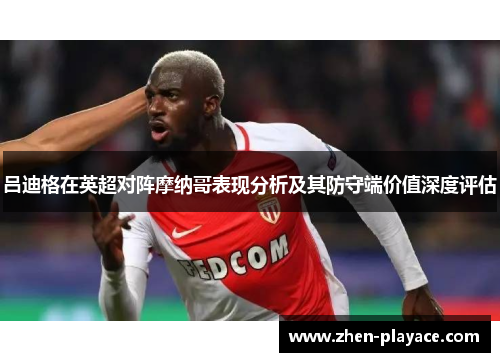 吕迪格在英超对阵摩纳哥表现分析及其防守端价值深度评估 吕迪格在英超对阵摩纳哥表现分析及其防守端价值深度评估