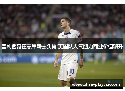 普利西奇在意甲崭露头角 美国队人气助力商业价值飙升 普利西奇在意甲崭露头角 美国队人气助力商业价值飙升