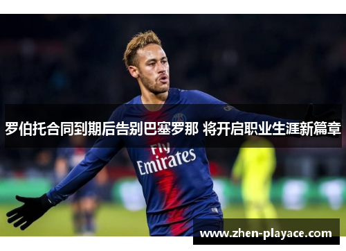 罗伯托合同到期后告别巴塞罗那 将开启职业生涯新篇章