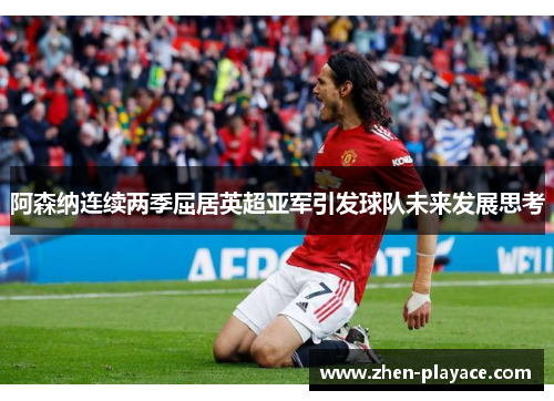 阿森纳连续两季屈居英超亚军引发球队未来发展思考 阿森纳连续两季屈居英超亚军引发球队未来发展思考