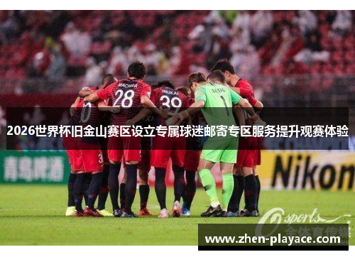 2026世界杯旧金山赛区设立专属球迷邮寄专区服务提升观赛体验