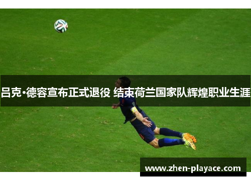 吕克·德容宣布正式退役 结束荷兰国家队辉煌职业生涯 吕克·德容宣布正式退役 结束荷兰国家队辉煌职业生涯