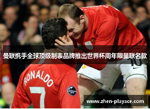 曼联携手全球顶级制表品牌推出世界杯周年限量联名款
