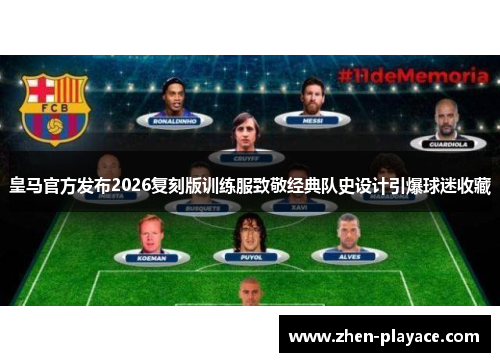 皇马官方发布2026复刻版训练服致敬经典队史设计引爆球迷收藏