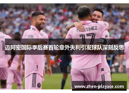 迈阿密国际季后赛首轮意外失利引发球队深刻反思