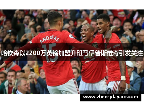 哈钦森以2200万英镑加盟升班马伊普斯维奇引发关注 哈钦森以2200万英镑加盟升班马伊普斯维奇引发关注