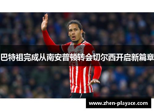 巴特祖完成从南安普顿转会切尔西开启新篇章 巴特祖完成从南安普顿转会切尔西开启新篇章