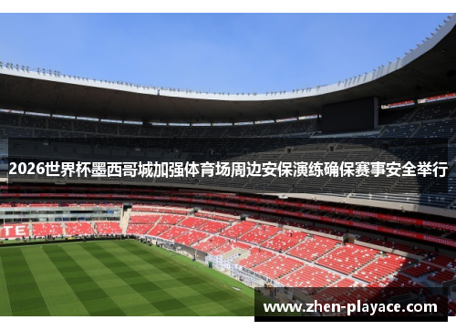 2026世界杯墨西哥城加强体育场周边安保演练确保赛事安全举行 2026世界杯墨西哥城加强体育场周边安保演练确保赛事安全举行