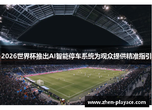 2026世界杯推出AI智能停车系统为观众提供精准指引 2026世界杯推出AI智能停车系统为观众提供精准指引