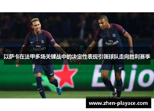 以萨卡在法甲多场关键战中的决定性表现引领球队走向胜利赛季 以萨卡在法甲多场关键战中的决定性表现引领球队走向胜利赛季