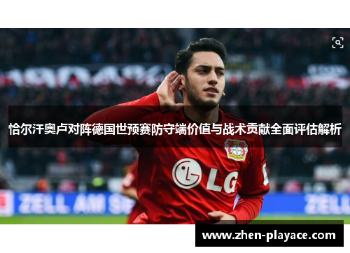 恰尔汗奥卢对阵德国世预赛防守端价值与战术贡献全面评估解析 恰尔汗奥卢对阵德国世预赛防守端价值与战术贡献全面评估解析