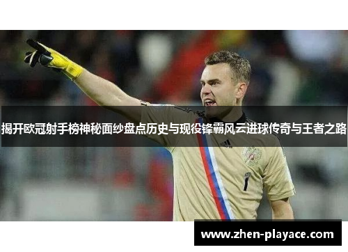 揭开欧冠射手榜神秘面纱盘点历史与现役锋霸风云进球传奇与王者之路 揭开欧冠射手榜神秘面纱盘点历史与现役锋霸风云进球传奇与王者之路