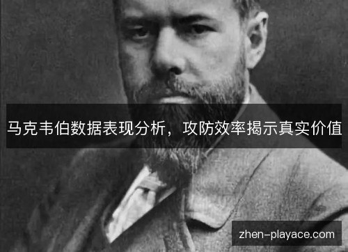 马克韦伯数据表现分析,攻防效率揭示真实价值 马克韦伯数据表现分析,攻防效率揭示真实价值
